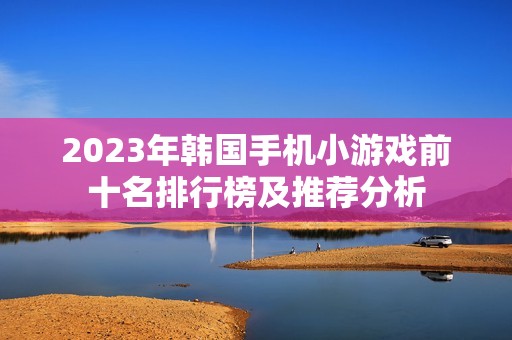 2023年韩国手机小游戏前十名排行榜及推荐分析