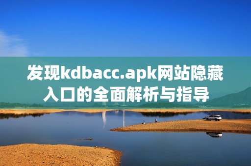 发现kdbacc.apk网站隐藏入口的全面解析与指导