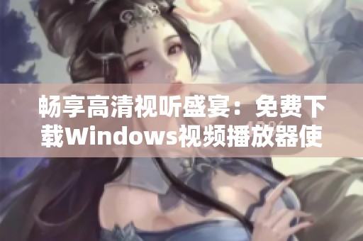 畅享高清视听盛宴：免费下载Windows视频播放器使用指南