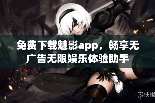 免费下载魅影app，畅享无广告无限娱乐体验助手