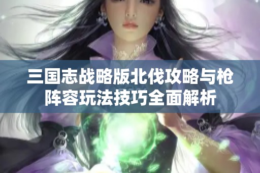 三国志战略版北伐攻略与枪阵容玩法技巧全面解析