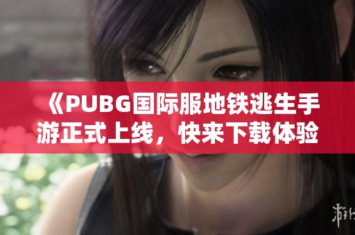 《PUBG国际服地铁逃生手游正式上线，快来下载体验吧》