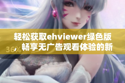 轻松获取ehviewer绿色版，畅享无广告观看体验的新选择