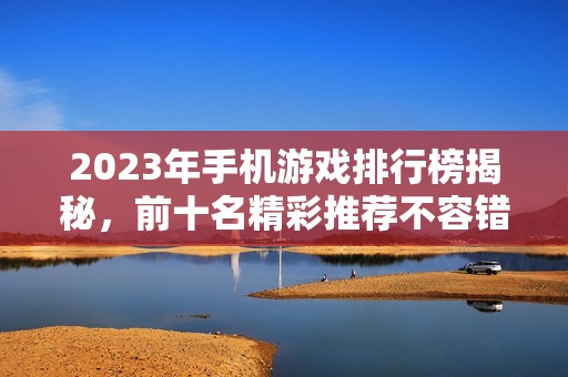 2023年手机游戏排行榜揭秘，前十名精彩推荐不容错过