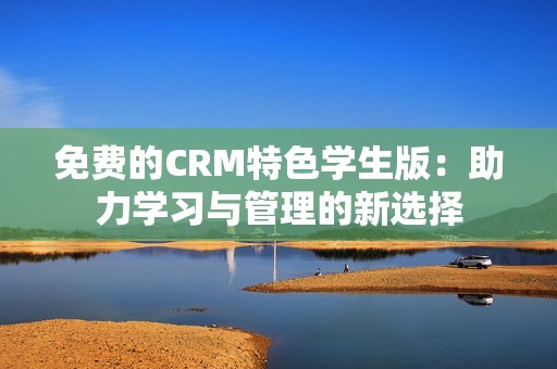 免费的CRM特色学生版：助力学习与管理的新选择