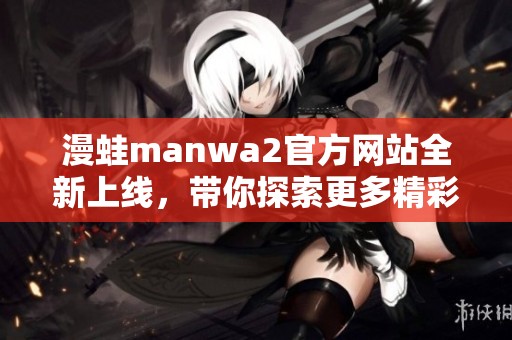 漫蛙manwa2官方网站全新上线，带你探索更多精彩内容