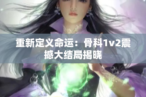 重新定义命运：骨科1v2震撼大结局揭晓