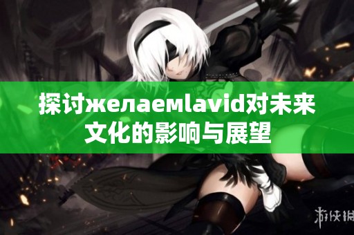 探讨желаемlavid对未来文化的影响与展望