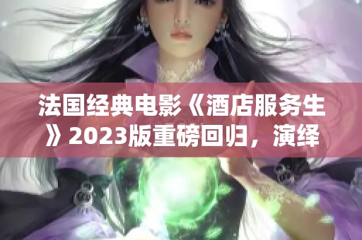 法国经典电影《酒店服务生》2023版重磅回归，演绎全新故事情节