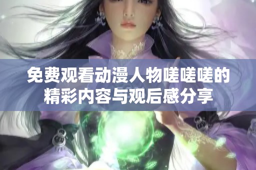 免费观看动漫人物嗟嗟嗟的精彩内容与观后感分享