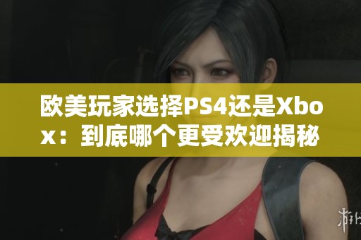 欧美玩家选择PS4还是Xbox：到底哪个更受欢迎揭秘