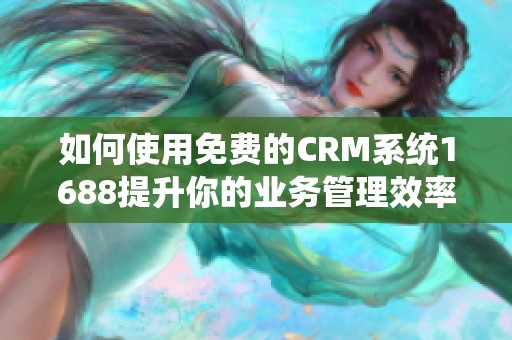 如何使用免费的CRM系统1688提升你的业务管理效率