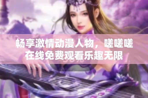 畅享激情动漫人物，嗟嗟嗟在线免费观看乐趣无限