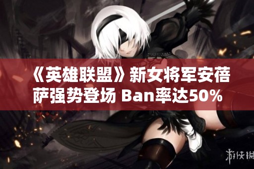 《英雄联盟》新女将军安蓓萨强势登场 Ban率达50%引发热议