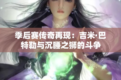 季后赛传奇再现：吉米·巴特勒与沉睡之狮的斗争