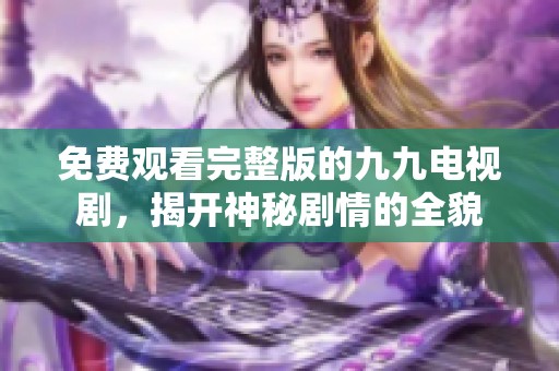 免费观看完整版的九九电视剧，揭开神秘剧情的全貌