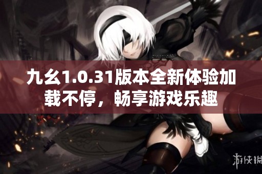 九幺1.0.31版本全新体验加载不停，畅享游戏乐趣