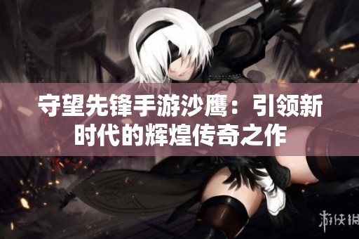 守望先锋手游沙鹰：引领新时代的辉煌传奇之作