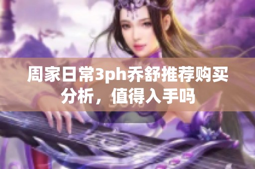 周家日常3ph乔舒推荐购买分析，值得入手吗