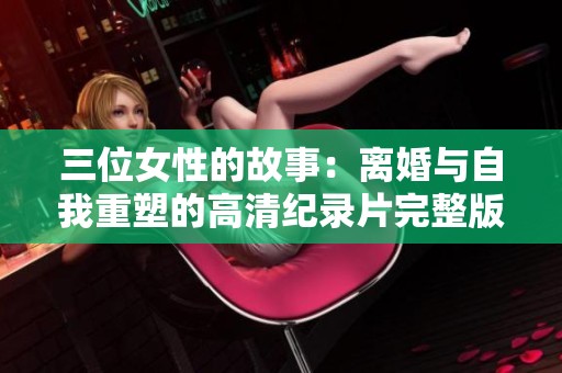 三位女性的故事：离婚与自我重塑的高清纪录片完整版