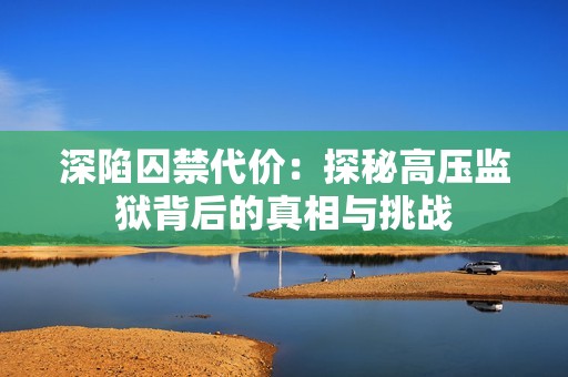 深陷囚禁代价：探秘高压监狱背后的真相与挑战