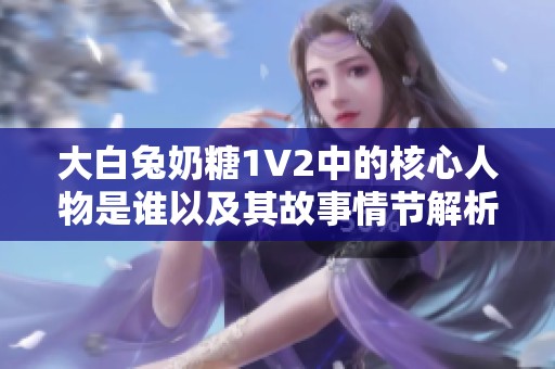 大白兔奶糖1V2中的核心人物是谁以及其故事情节解析