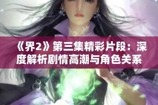 《界2》第三集精彩片段：深度解析剧情高潮与角色关系