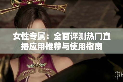 女性专属：全面评测热门直播应用推荐与使用指南