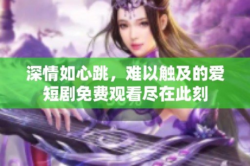 深情如心跳，难以触及的爱短剧免费观看尽在此刻