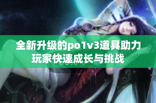 全新升级的po1v3道具助力玩家快速成长与挑战