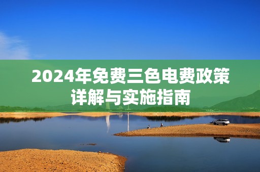 2024年免费三色电费政策详解与实施指南