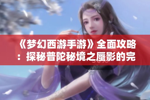 《梦幻西游手游》全面攻略：探秘普陀秘境之蜃影的完美通关之道