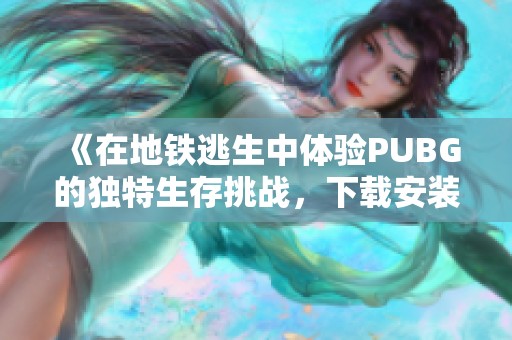 《在地铁逃生中体验PUBG的独特生存挑战，下载安装指南》