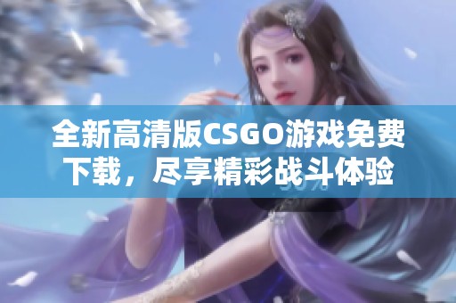 全新高清版CSGO游戏免费下载，尽享精彩战斗体验