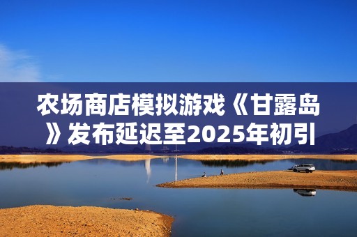 农场商店模拟游戏《甘露岛》发布延迟至2025年初引发期待