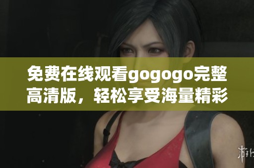 免费在线观看gogogo完整高清版，轻松享受海量精彩内容