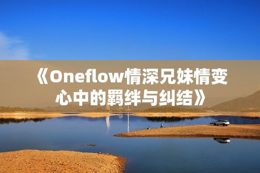 《Oneflow情深兄妹情变 心中的羁绊与纠结》