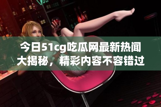 今日51cg吃瓜网最新热闻大揭秘，精彩内容不容错过