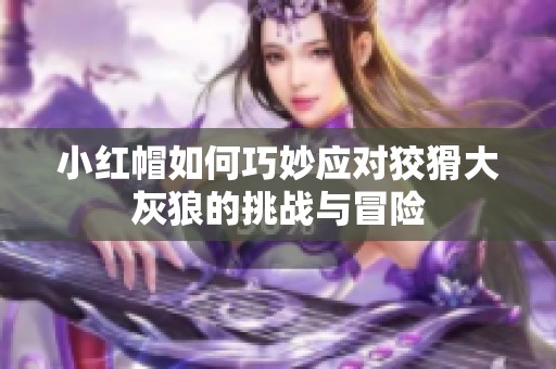 小红帽如何巧妙应对狡猾大灰狼的挑战与冒险