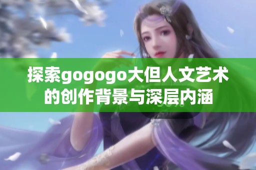 探索gogogo大但人文艺术的创作背景与深层内涵