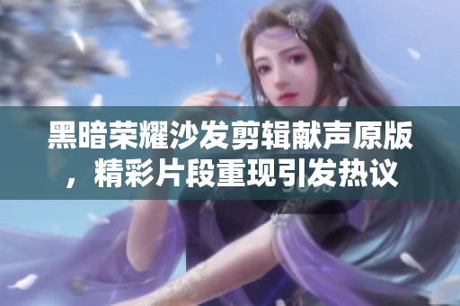 黑暗荣耀沙发剪辑献声原版，精彩片段重现引发热议