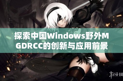 探索中国Windows野外MGDRCC的创新与应用前景