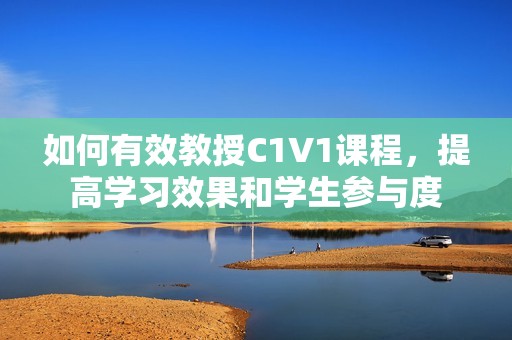 如何有效教授C1V1课程，提高学习效果和学生参与度