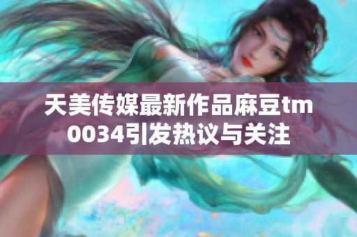 天美传媒最新作品麻豆tm0034引发热议与关注