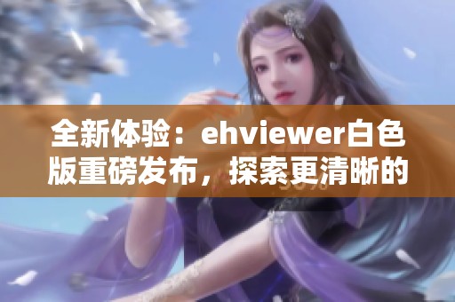 全新体验：ehviewer白色版重磅发布，探索更清晰的视觉享受