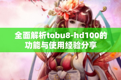 全面解析tobu8-hd100的功能与使用经验分享