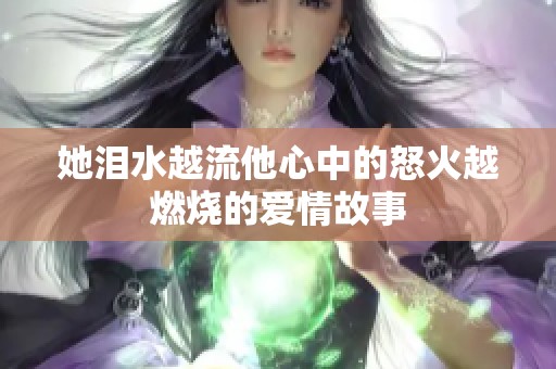 她泪水越流他心中的怒火越燃烧的爱情故事