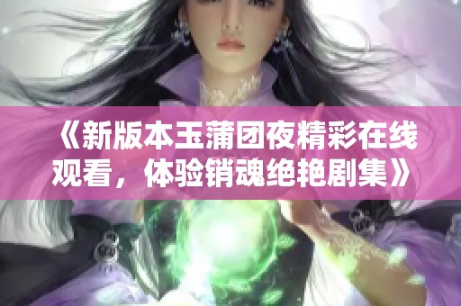 《新版本玉蒲团夜精彩在线观看，体验销魂绝艳剧集》