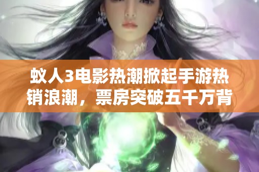 蚁人3电影热潮掀起手游热销浪潮，票房突破五千万背后揭秘