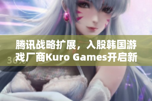 腾讯战略扩展，入股韩国游戏厂商Kuro Games开启新篇章